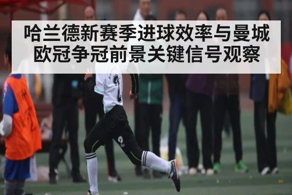哈兰德新赛季进球效率与曼城欧冠争冠前景关键信号观察