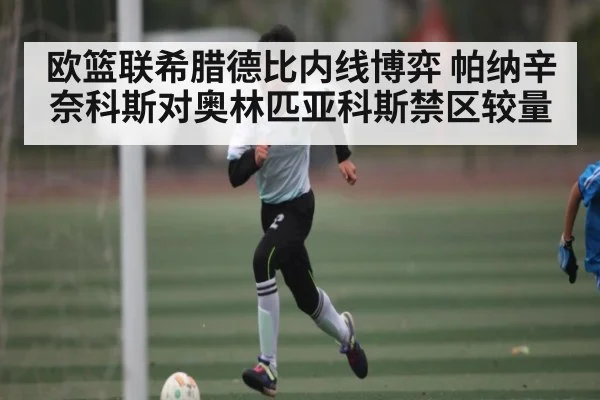 欧篮联希腊德比内线博弈 帕纳辛奈科斯对奥林匹亚科斯禁区较量